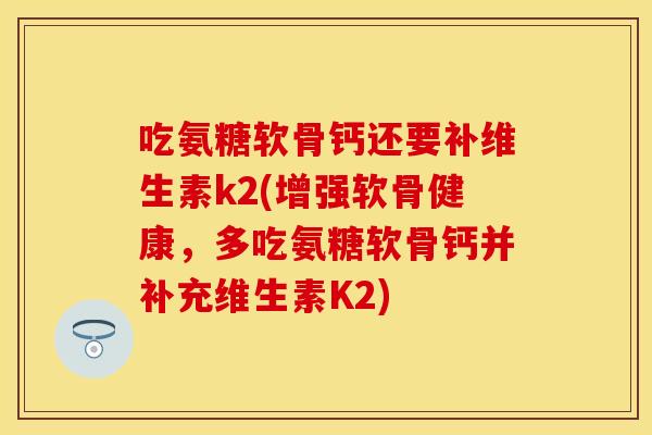 吃氨糖软骨钙还要补维生素k2(增强软骨健康，多吃氨糖软骨钙并补充维生素K2)