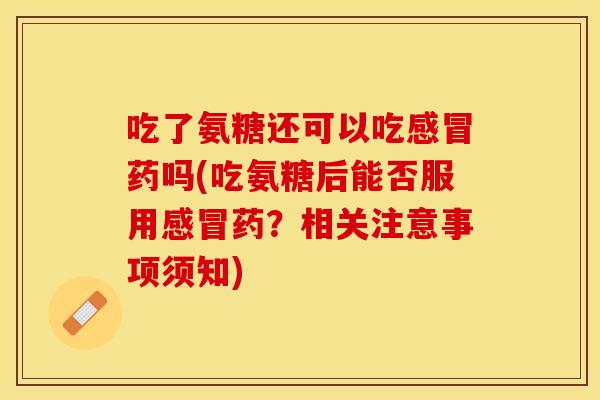 吃了氨糖还可以吃药吗(吃氨糖后能否服用药?相关注意事项须知) 吃了氨糖还可以吃药吗(吃氨糖后能否服用药?相关注意事项须知)