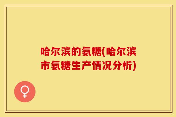 哈尔滨的氨糖(哈尔滨市氨糖生产情况分析)