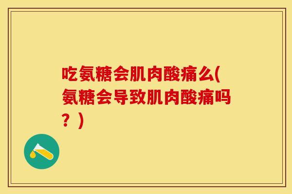 吃氨糖会肌肉酸痛么(氨糖会导致肌肉酸痛吗？)