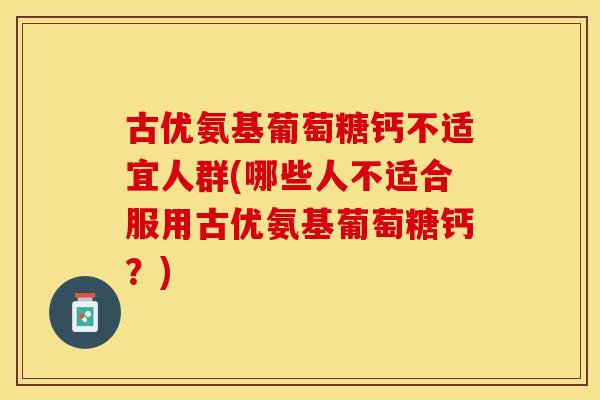 古优氨基葡萄糖钙不适宜人群(哪些人不适合服用古优氨基葡萄糖钙？)