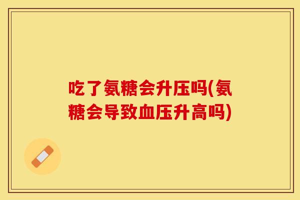 吃了氨糖会升压吗(氨糖会导致血压升高吗)