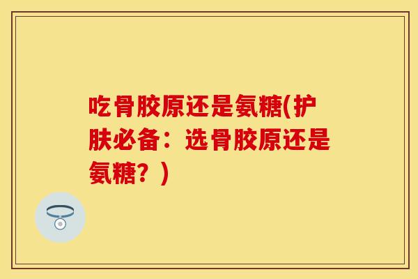 吃骨胶原还是氨糖(护肤必备:选骨胶原还是氨糖?) 吃骨胶原还是氨糖(护肤必备:选骨胶原还是氨糖?)