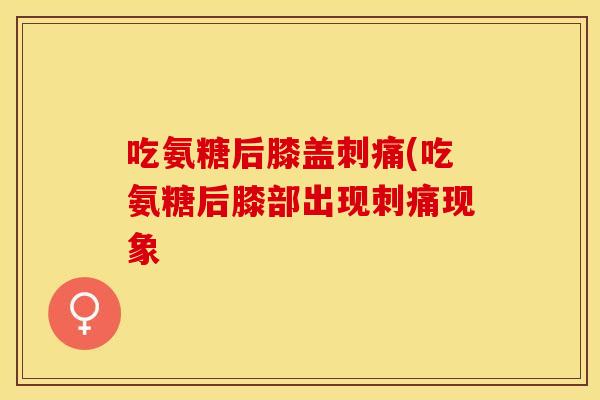 吃氨糖后膝盖刺痛(吃氨糖后膝部出现刺痛现象 吃氨糖后膝盖刺痛(吃氨糖后膝部出现刺痛现象