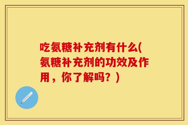 吃氨糖补充剂有什么(氨糖补充剂的功效及作用,你了解吗?) 吃氨糖补充剂有什么(氨糖补充剂的功效及作用,你了解吗?)