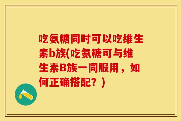 吃氨糖同时可以吃维生素b族(吃氨糖可与维生素B族一同服用，如何正确搭配？)
