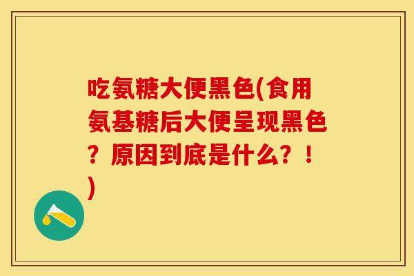 吃氨糖大便黑色(食用氨基糖后大便呈现黑色？原因到底是什么？！)