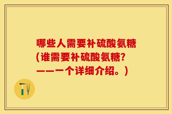 哪些人需要补硫酸氨糖(谁需要补硫酸氨糖？——一个详细介绍。)