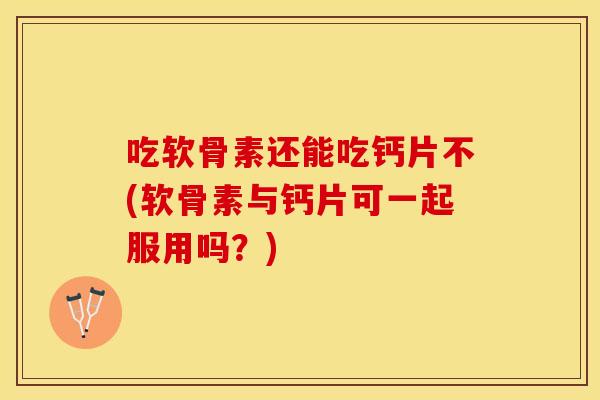 吃软骨素还能吃钙片不(软骨素与钙片可一起服用吗?) 吃软骨素还能吃钙片不(软骨素与钙片可一起服用吗?)