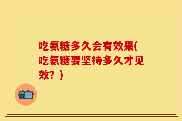 吃氨糖多久会有效果(吃氨糖要坚持多久才见效？)