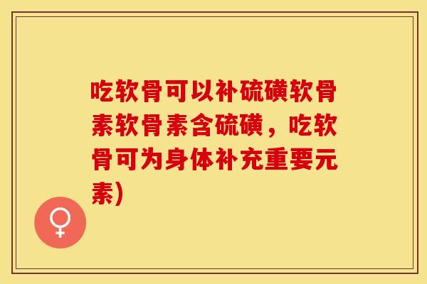 吃软骨可以补硫磺软骨素软骨素含硫磺,吃软骨可为身体补充重要元素) 吃软骨可以补硫磺软骨素软骨素含硫磺,吃软骨可为身体补充重要元素)