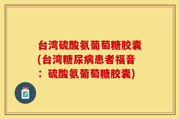 台湾硫酸氨葡萄糖胶囊(台湾患者福音:硫酸氨葡萄糖胶囊) 台湾硫酸氨葡萄糖胶囊(台湾患者福音:硫酸氨葡萄糖胶囊)