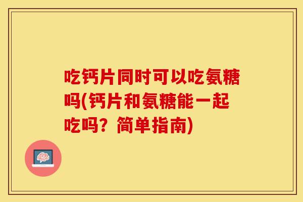 吃钙片同时可以吃氨糖吗(钙片和氨糖能一起吃吗?简单指南) 吃钙片同时可以吃氨糖吗(钙片和氨糖能一起吃吗?简单指南)