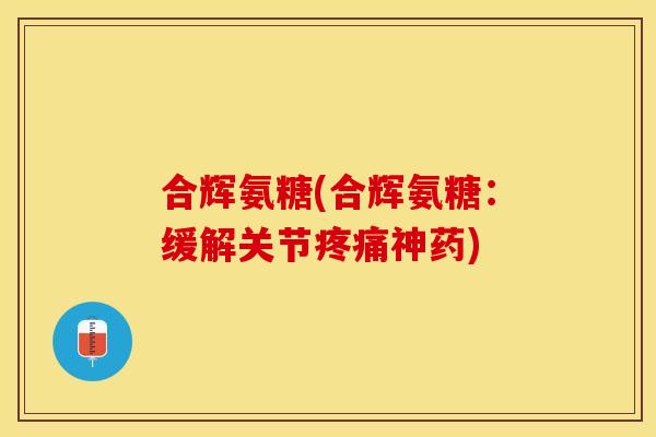 合辉氨糖(合辉氨糖：缓解关节疼痛神药)