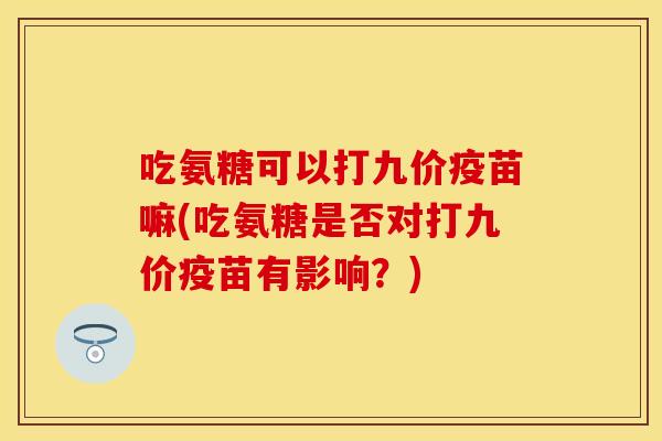 吃氨糖可以打九价疫苗嘛(吃氨糖是否对打九价疫苗有影响？)