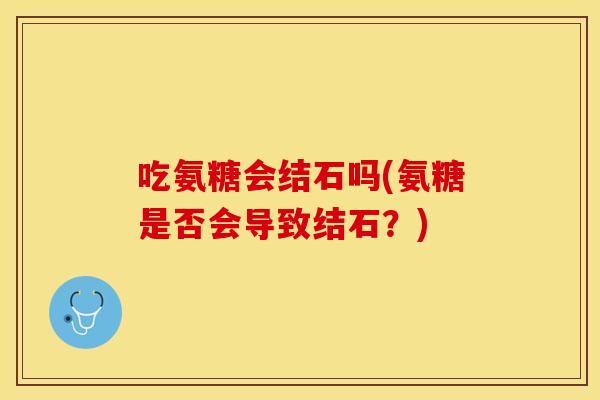 吃氨糖会结石吗(氨糖是否会导致结石？)