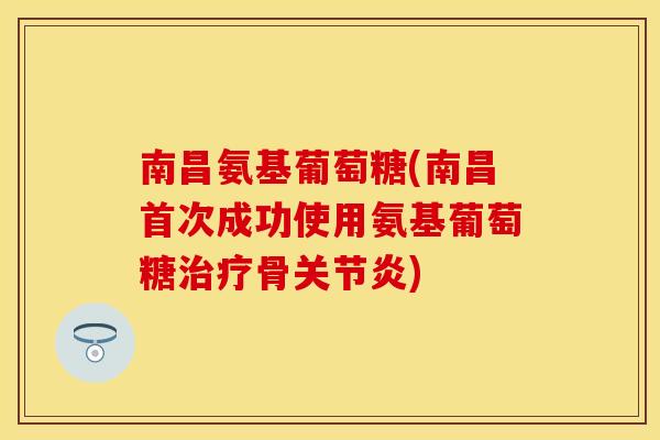南昌氨基葡萄糖(南昌首次成功使用氨基葡萄糖治疗骨关节炎)