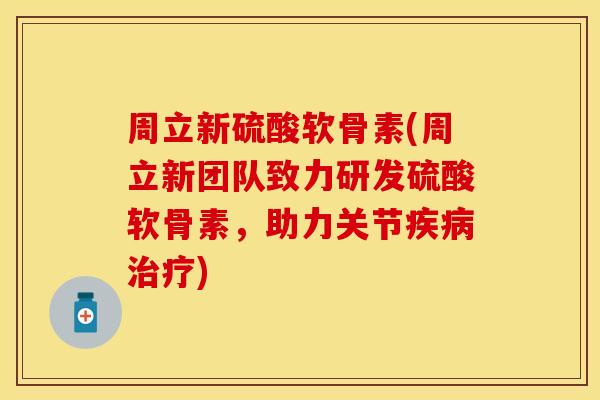 周立新硫酸软骨素(周立新团队致力研发硫酸软骨素，助力关节疾病治疗)