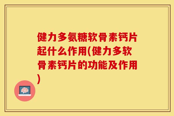 健力多氨糖软骨素钙片起什么作用(健力多软骨素钙片的功能及作用) 健力多氨糖软骨素钙片起什么作用(健力多软骨素钙片的功能及作用)