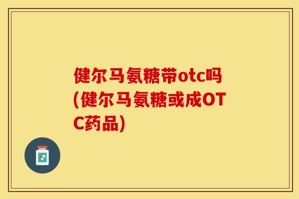 健尔马氨糖带otc吗(健尔马氨糖或成OTC药品)
