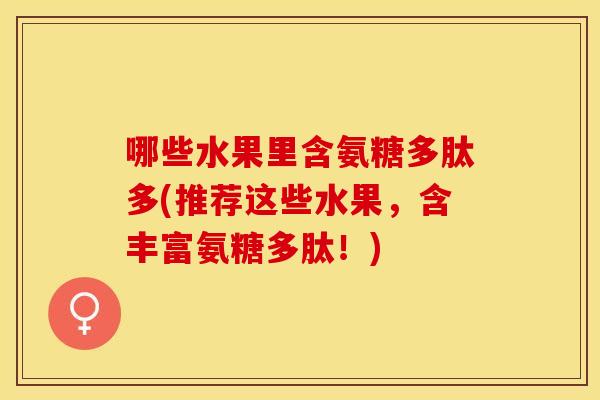 哪些水果里含氨糖多肽多(推荐这些水果,含丰富氨糖多肽!) 哪些水果里含氨糖多肽多(推荐这些水果,含丰富氨糖多肽!)