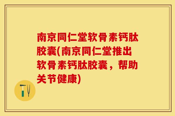 南京同仁堂软骨素钙肽胶囊(南京同仁堂推出软骨素钙肽胶囊，帮助关节健康)