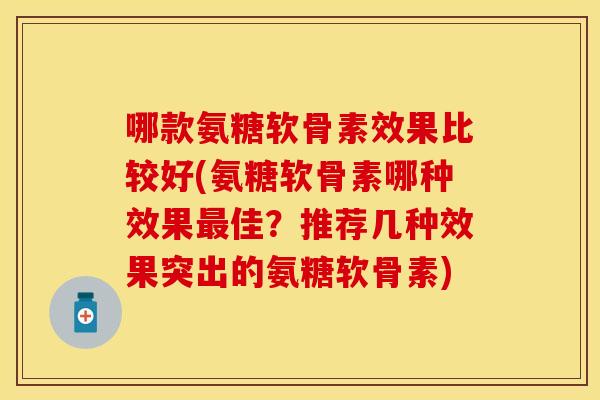 哪款氨糖软骨素效果比较好(氨糖软骨素哪种效果佳?推荐几种效果突出的氨糖软骨素) 哪款氨糖软骨素效果比较好(氨糖软骨素哪种效果佳?推荐几种效果突出的氨糖软骨素)