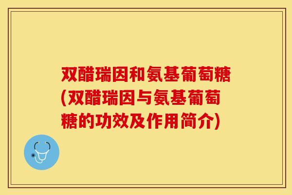 双醋瑞因和氨基葡萄糖(双醋瑞因与氨基葡萄糖的功效及作用简介)