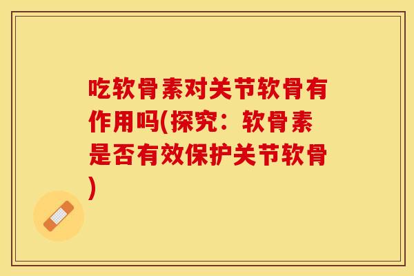 吃软骨素对关节软骨有作用吗(探究：软骨素是否有效保护关节软骨)