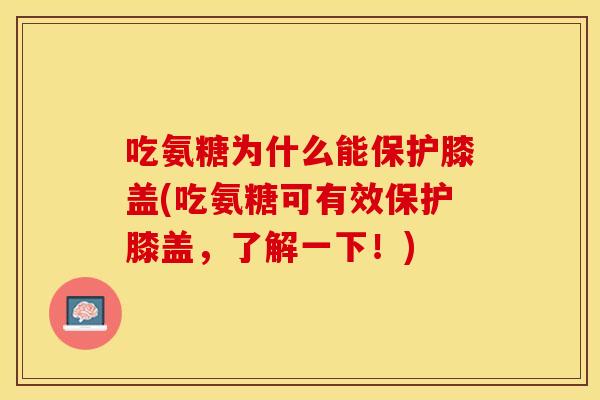 吃氨糖为什么能保护膝盖(吃氨糖可有效保护膝盖，了解一下！)