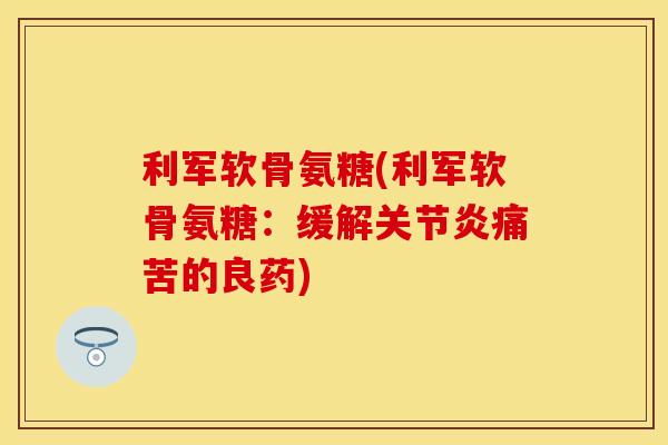 利军软骨氨糖(利军软骨氨糖:缓解痛苦的良药) 利军软骨氨糖(利军软骨氨糖:缓解痛苦的良药)