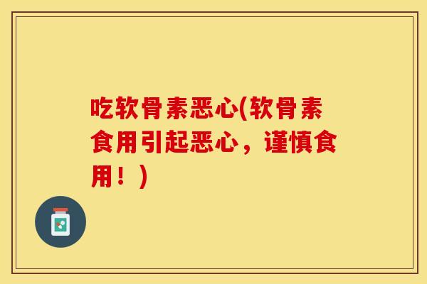 吃软骨素恶心(软骨素食用引起恶心，谨慎食用！)