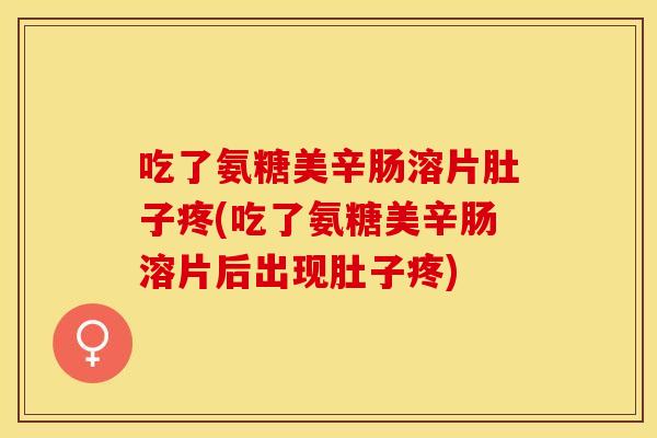 吃了氨糖美辛肠溶片肚子疼(吃了氨糖美辛肠溶片后出现肚子疼)