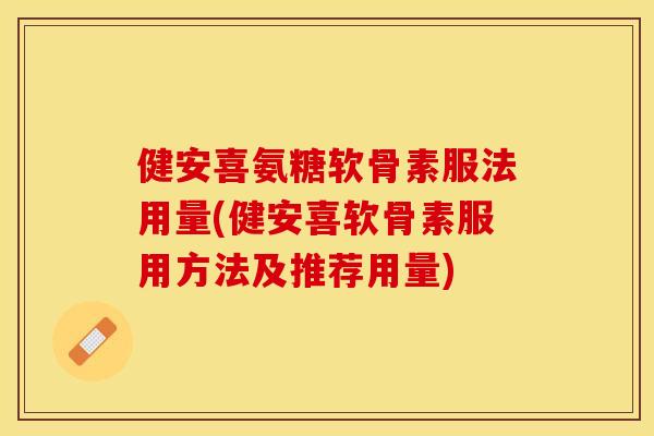 健安喜氨糖软骨素服法用量(健安喜软骨素服用方法及推荐用量)