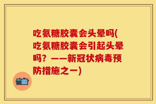 吃氨糖胶囊会头晕吗(吃氨糖胶囊会引起头晕吗？——新冠状病毒预防措施之一)