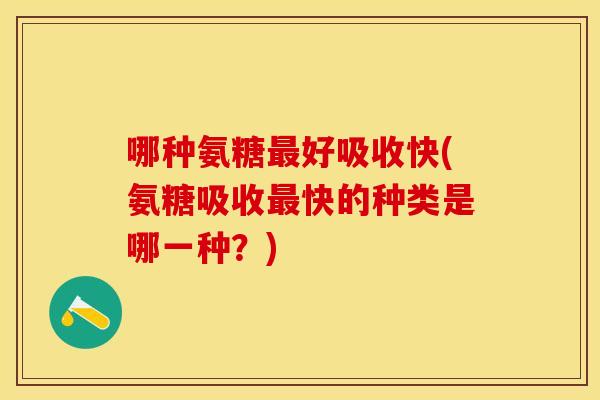 哪种氨糖最好吸收快(氨糖吸收最快的种类是哪一种？)