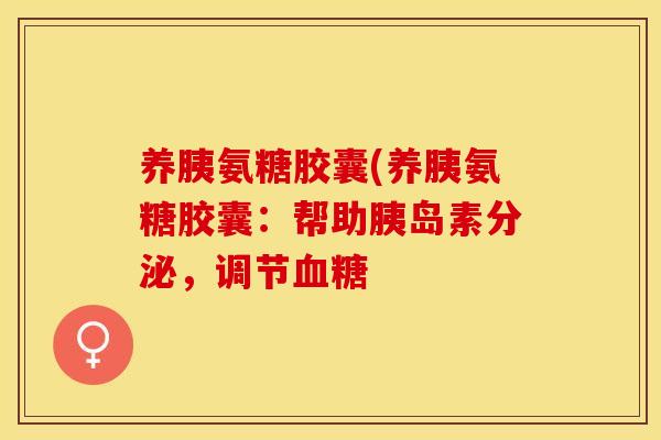 养胰氨糖胶囊(养胰氨糖胶囊：帮助胰岛素分泌，调节血糖