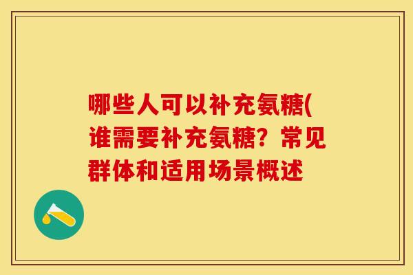 哪些人可以补充氨糖(谁需要补充氨糖？常见群体和适用场景概述