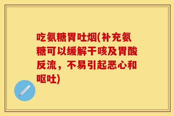 吃氨糖胃吐烟(补充氨糖可以缓解干咳及胃酸反流,不易引起恶心和) 吃氨糖胃吐烟(补充氨糖可以缓解干咳及胃酸反流,不易引起恶心和)