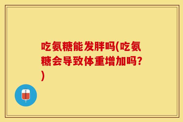 吃氨糖能发胖吗(吃氨糖会导致体重增加吗？)