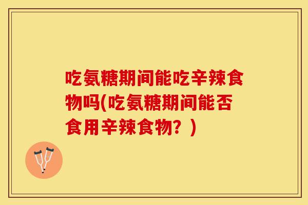 吃氨糖期间能吃辛辣食物吗(吃氨糖期间能否食用辛辣食物？)