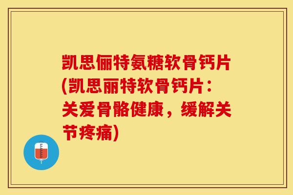 凯思俪特氨糖软骨钙片(凯思丽特软骨钙片：关爱骨骼健康，缓解关节疼痛)