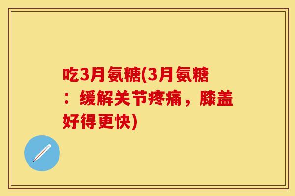 吃3月氨糖(3月氨糖：缓解关节疼痛，膝盖好得更快)