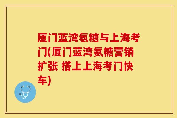 厦门蓝湾氨糖与上海考门(厦门蓝湾氨糖营销扩张 搭上上海考门快车)