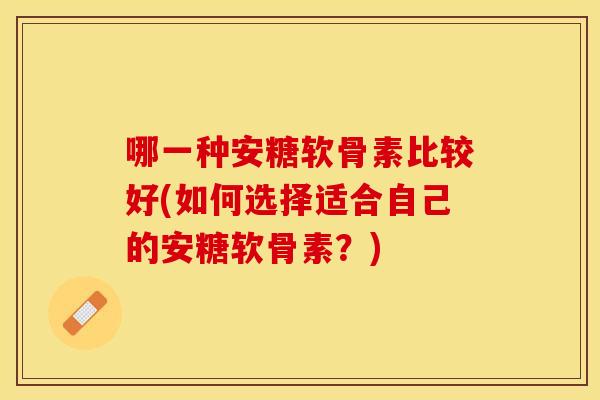 哪一种安糖软骨素比较好(如何选择适合自己的安糖软骨素？)
