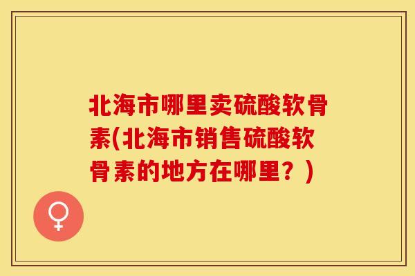 北海市哪里卖硫酸软骨素(北海市销售硫酸软骨素的地方在哪里？)