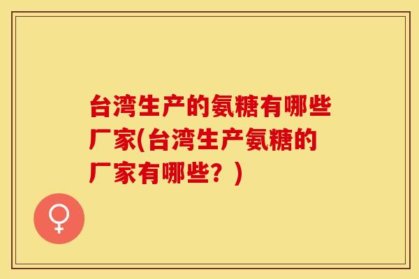 台湾生产的氨糖有哪些厂家(台湾生产氨糖的厂家有哪些？)
