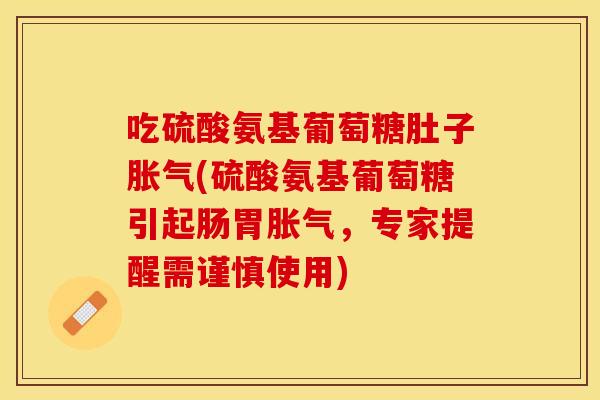 吃硫酸氨基葡萄糖肚子胀气(硫酸氨基葡萄糖引起肠胃胀气，专家提醒需谨慎使用)