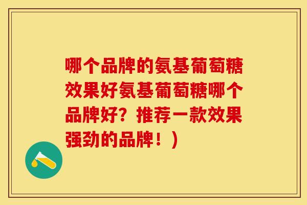 哪个品牌的氨基葡萄糖效果好氨基葡萄糖哪个品牌好？推荐一款效果强劲的品牌！)