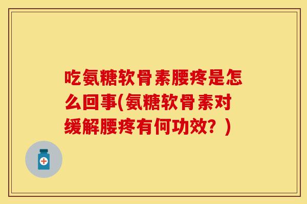 吃氨糖软骨素腰疼是怎么回事(氨糖软骨素对缓解腰疼有何功效？)